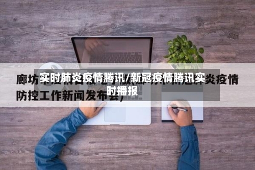 实时肺炎疫情腾讯/新冠疫情腾讯实时播报