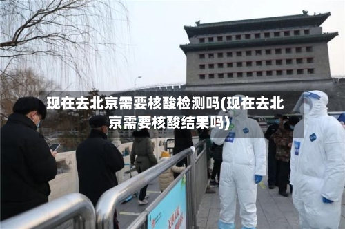 现在去北京需要核酸检测吗(现在去北京需要核酸结果吗)-第2张图片