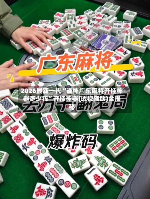 2026最新一代“雀神广东麻将开挂神器多少钱	”开挂神器{透视辅助}全揭秘-第2张图片
