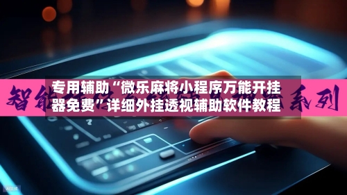 专用辅助“微乐麻将小程序万能开挂器免费”详细外挂透视辅助软件教程-第2张图片