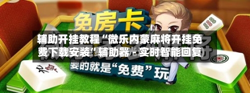 辅助开挂教程“微乐内蒙麻将开挂免费下载安装”辅助器 - 实时智能回复