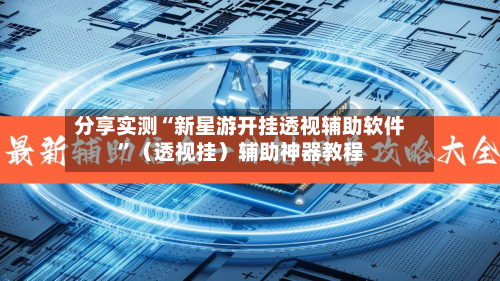 分享实测“新星游开挂透视辅助软件”（透视挂）辅助神器教程