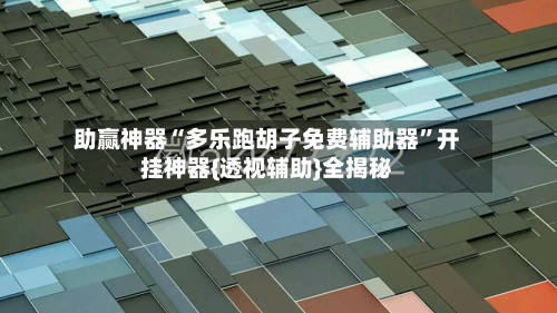 助赢神器“多乐跑胡子免费辅助器”开挂神器{透视辅助}全揭秘-第2张图片