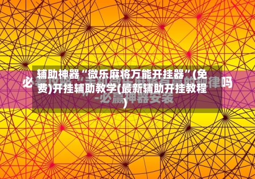 辅助神器“微乐麻将万能开挂器”(免费)开挂辅助教学(最新辅助开挂教程)-第2张图片