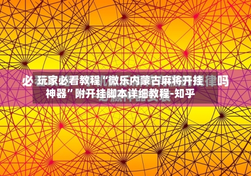玩家必看教程“微乐内蒙古麻将开挂神器”附开挂脚本详细教程-知乎-第3张图片