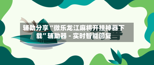 辅助分享“微乐龙江麻将开挂神器下载”辅助器 - 实时智能回复-第2张图片