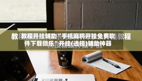教程开挂辅助“手机麻将开挂免费软件下载微乐	”开挂(透视)辅助神器-第2张图片