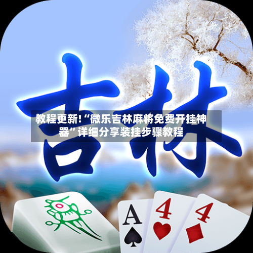 教程更新!“微乐吉林麻将免费开挂神器	”详细分享装挂步骤教程-第2张图片