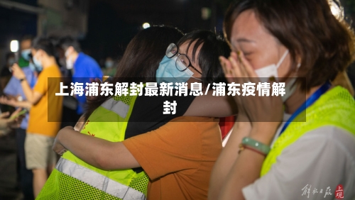 上海浦东解封最新消息/浦东疫情解封