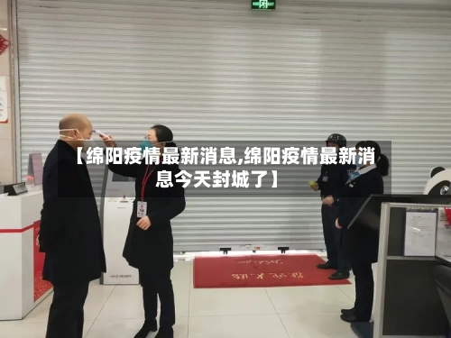 【绵阳疫情最新消息,绵阳疫情最新消息今天封城了】-第2张图片