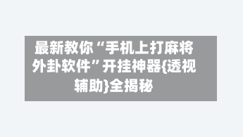最新教你“手机上打麻将外卦软件”开挂神器{透视辅助}全揭秘-第3张图片