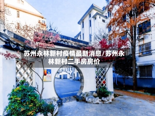 苏州永林新村疫情最新消息/苏州永林新村二手房房价