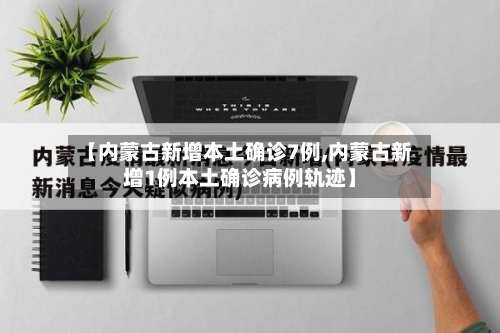 【内蒙古新增本土确诊7例,内蒙古新增1例本土确诊病例轨迹】