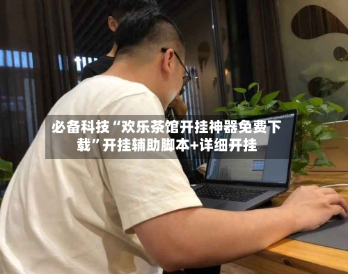 必备科技“欢乐茶馆开挂神器免费下载”开挂辅助脚本+详细开挂-第2张图片