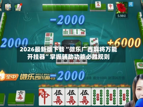 2026最新版下载“微乐广西麻将万能开挂器”掌握辅助功能必胜规则-第2张图片