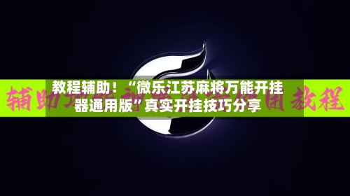 教程辅助！“微乐江苏麻将万能开挂器通用版”真实开挂技巧分享-第2张图片