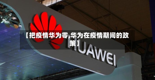 【把疫情华为零,华为在疫情期间的政策】