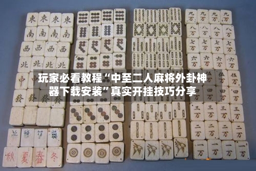 玩家必看教程“中至二人麻将外卦神器下载安装”真实开挂技巧分享-第2张图片