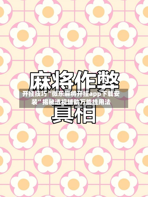 开挂技巧“微乐麻将开挂app下载安装”揭秘透视辅助万能挂用法-第3张图片