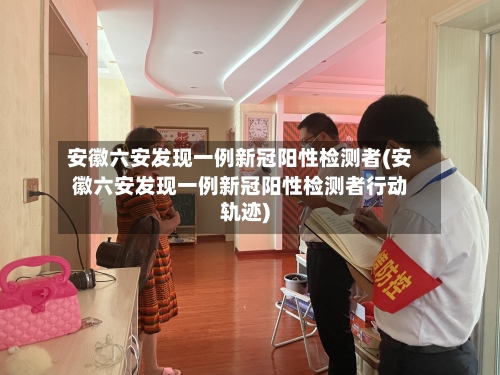 安徽六安发现一例新冠阳性检测者(安徽六安发现一例新冠阳性检测者行动轨迹)-第3张图片