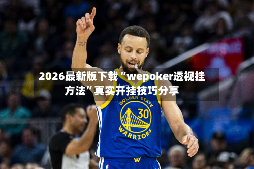 2026最新版下载“wepoker透视挂方法”真实开挂技巧分享-第3张图片