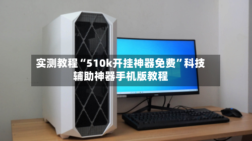 实测教程“510k开挂神器免费	”科技辅助神器手机版教程-第2张图片