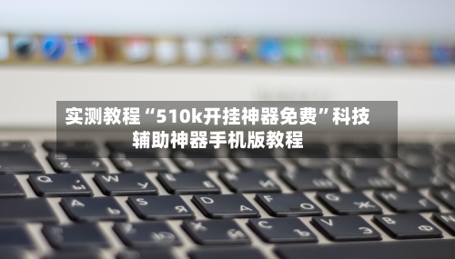 实测教程“510k开挂神器免费”科技辅助神器手机版教程-第3张图片