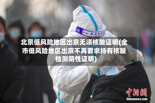 北京低风险地区出京无须核酸证明(全市低风险地区出京不再要求持有核酸检测阴性证明)