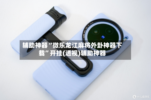 辅助神器“微乐龙江麻将外卦神器下载”开挂(透视)辅助神器-第3张图片