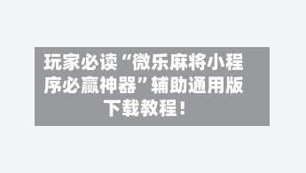 玩家必读“微乐麻将小程序必赢神器”辅助通用版下载教程！-第2张图片