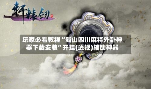 玩家必看教程“蜀山四川麻将外卦神器下载安装”开挂(透视)辅助神器