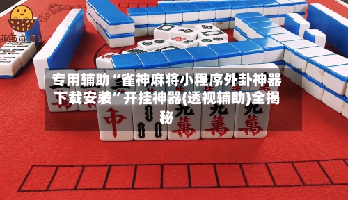 专用辅助“雀神麻将小程序外卦神器下载安装”开挂神器{透视辅助}全揭秘-第2张图片