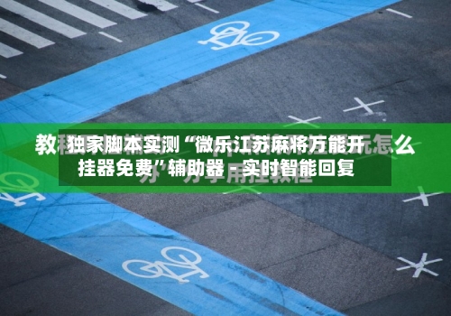 独家脚本实测“微乐江苏麻将万能开挂器免费”辅助器 - 实时智能回复-第3张图片