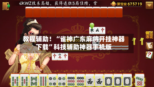 教程辅助！“雀神广东麻将开挂神器下载”科技辅助神器手机版-第2张图片