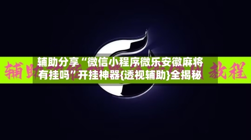 辅助分享“微信小程序微乐安徽麻将有挂吗	”开挂神器{透视辅助}全揭秘-第2张图片