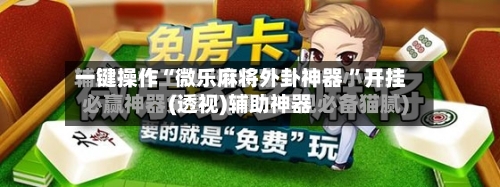 一键操作“微乐麻将外卦神器 	”开挂(透视)辅助神器-第3张图片