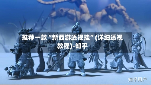 推荐一款“新西游透视挂	”(详细透视教程)-知乎-第3张图片