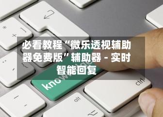 必看教程“微乐透视辅助器免费版”辅助器 - 实时智能回复-第2张图片