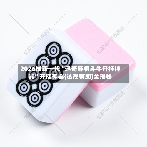 2026最新一代“迅奇麻将斗牛开挂神器”开挂神器{透视辅助}全揭秘-第2张图片