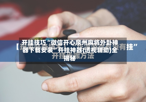 开挂技巧“微信开心泉州麻将外卦神器下载安装”开挂神器{透视辅助}全揭秘-第3张图片