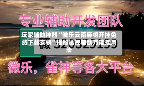 玩家辅助神器“微乐云南麻将开挂免费下载安装	”揭秘透视辅助万能挂用法-第2张图片