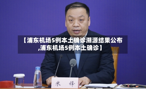 【浦东机场5例本土确诊溯源结果公布,浦东机场5例本土确诊】