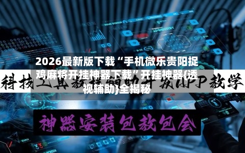 2026最新版下载“手机微乐贵阳捉鸡麻将开挂神器下载”开挂神器{透视辅助}全揭秘-第3张图片