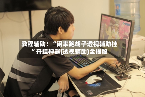 教程辅助！“闲来跑胡子透视辅助挂”开挂神器{透视辅助}全揭秘