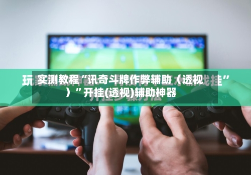 实测教程“讯奇斗牌作弊辅助（透视）”开挂(透视)辅助神器