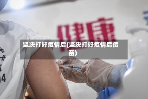 坚决打好疫情后(坚决打好疫情后疫苗)-第3张图片