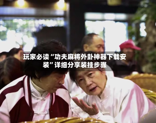 玩家必读“功夫麻将外卦神器下载安装	”详细分享装挂步骤-第2张图片