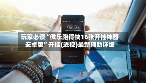 玩家必读“微乐跑得快16张开挂神器安卓版	”开挂(透视)最新辅助详细-第3张图片