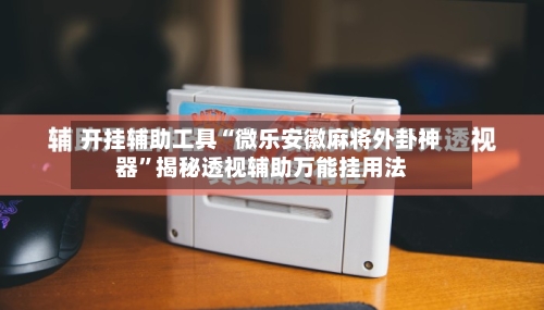 开挂辅助工具“微乐安徽麻将外卦神器”揭秘透视辅助万能挂用法-第2张图片