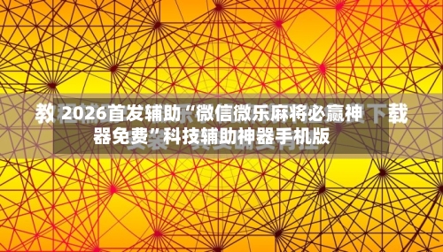 2026首发辅助“微信微乐麻将必赢神器免费”科技辅助神器手机版
